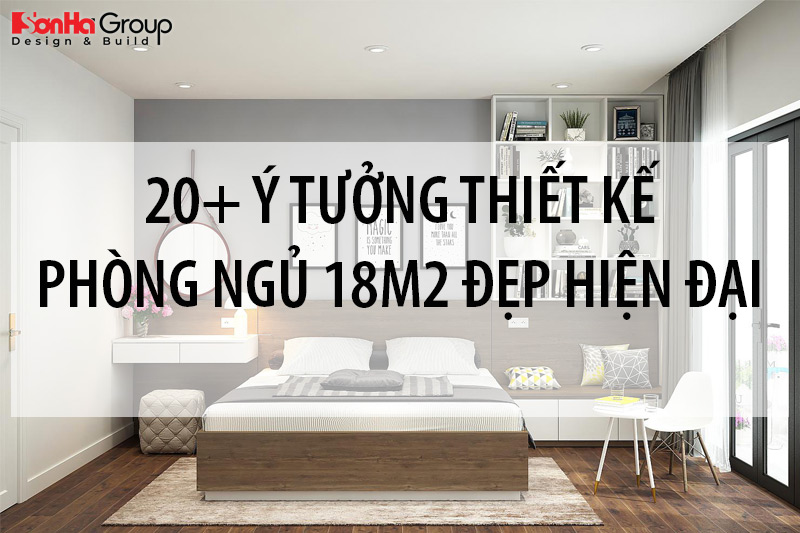 20+ Ý tưởng thiết kế phòng ngủ 18m2 đẹp gọn gàng cho nhà phố hiện đại