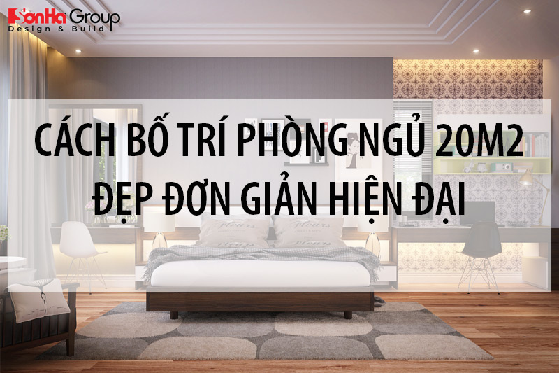 Cách bố trí phòng ngủ 20m2 đẹp phong thủy với nội thất hiện đại