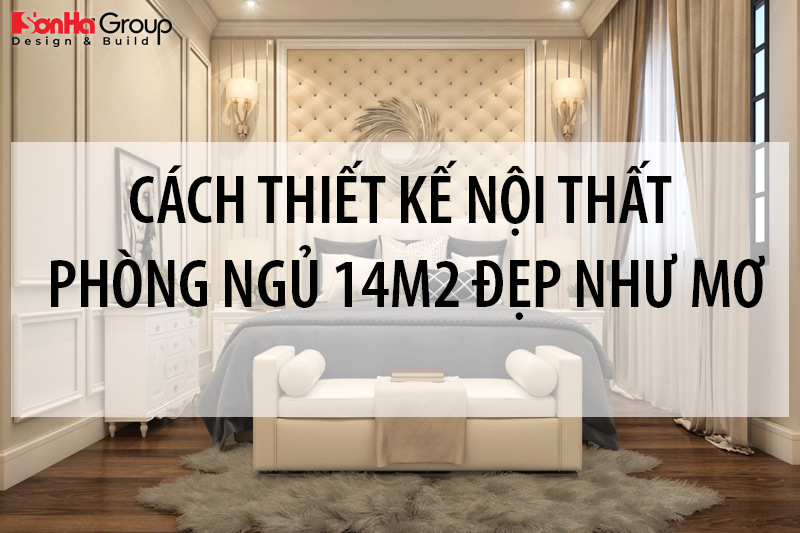 Mách bạn cách thiết kế nội thất phòng ngủ 14m2 đẹp như mơ