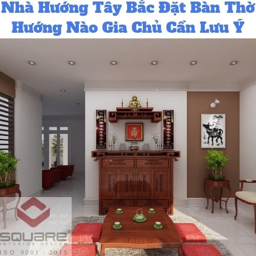 Nhà Hướng Tây Bắc Đặt Bàn Thờ Hướng Nào Gia Chủ Cần Lưu Ý