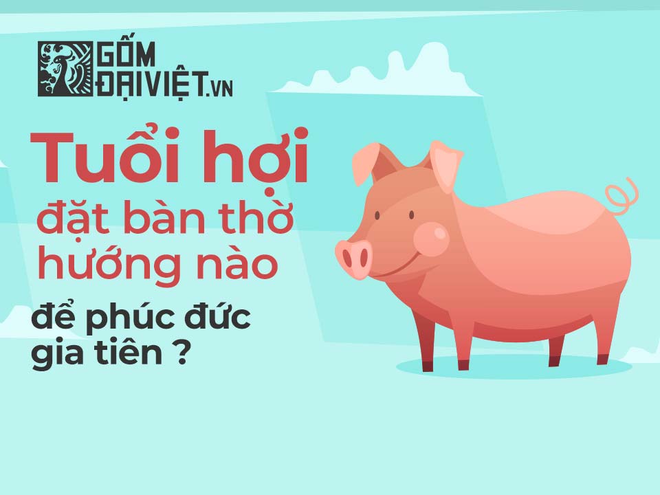 Tuổi hợi đặt bàn thờ hướng nào để tài lộc may mắn - Gốm Đại Việt